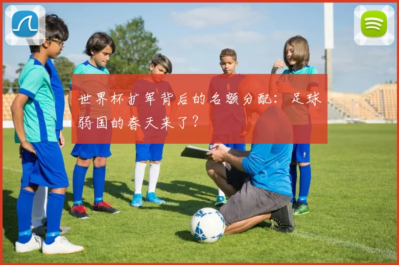 世界杯扩军背后的名额分配：足球弱国的春天来了？