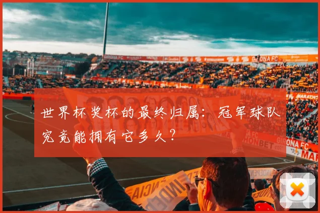 世界杯奖杯的最终归属：冠军球队究竟能拥有它多久？