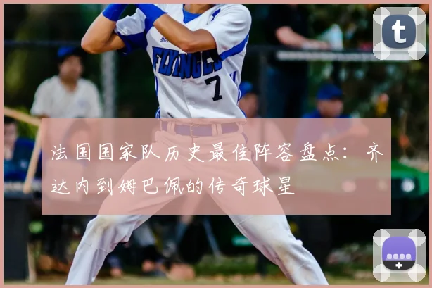 法国国家队历史最佳阵容盘点：齐达内到姆巴佩的传奇球星