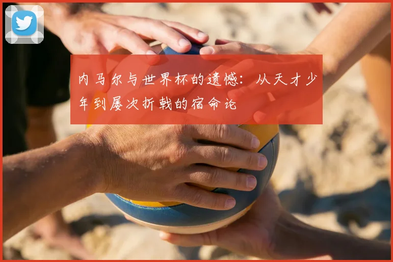 内马尔与世界杯的遗憾：从天才少年到屡次折戟的宿命论