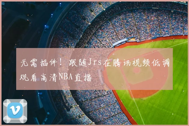 无需插件！跟随Jrs在腾讯视频低调观看高清NBA直播