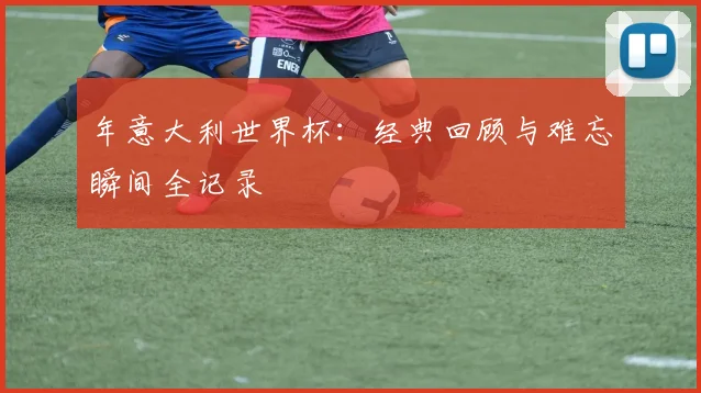 年意大利世界杯：经典回顾与难忘瞬间全记录