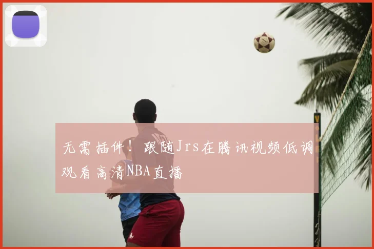无需插件！跟随Jrs在腾讯视频低调观看高清NBA直播