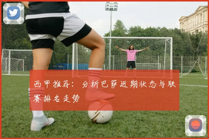 西甲推荐:分析巴萨近期状态与联赛排名走势