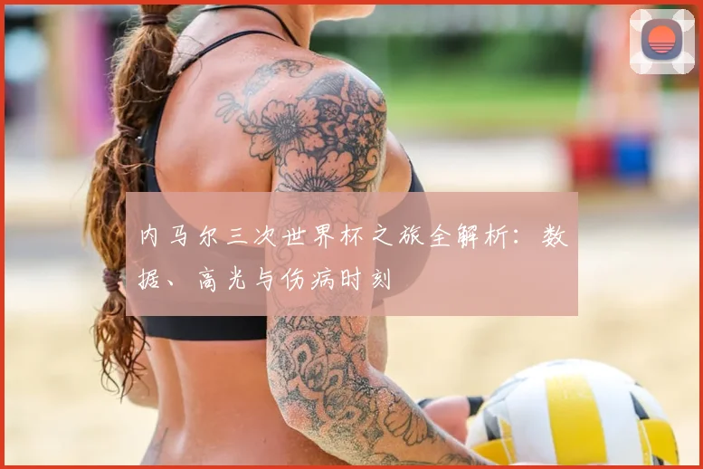 内马尔三次世界杯之旅全解析：数据、高光与伤病时刻