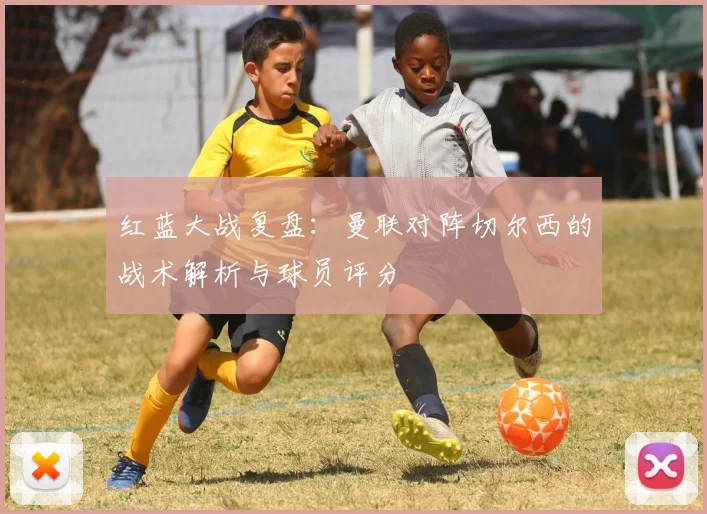 红蓝大战复盘：曼联对阵切尔西的战术解析与球员评分