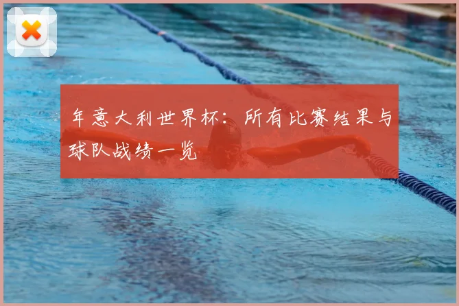 年意大利世界杯：所有比赛结果与球队战绩一览