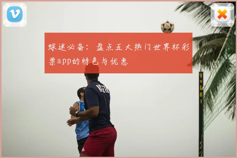 球迷必备：盘点五大热门世界杯彩票app的特色与优惠