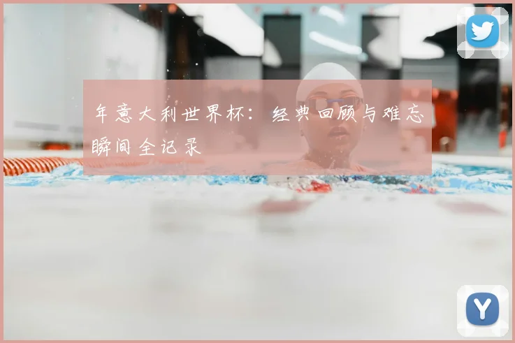 年意大利世界杯：经典回顾与难忘瞬间全记录