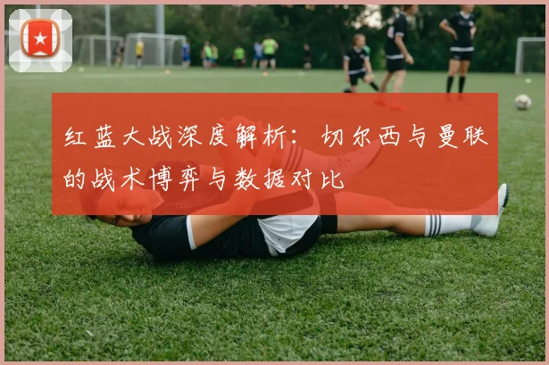 红蓝大战深度解析：切尔西与曼联的战术博弈与数据对比