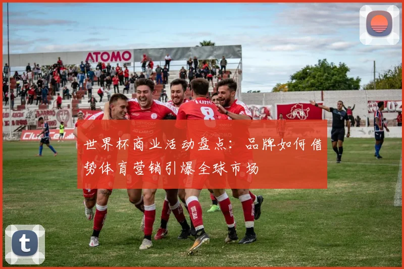 世界杯商业活动盘点：品牌如何借势体育营销引爆全球市场