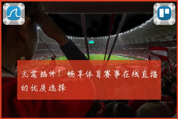 无需插件！畅享体育赛事在线直播的优质选择
