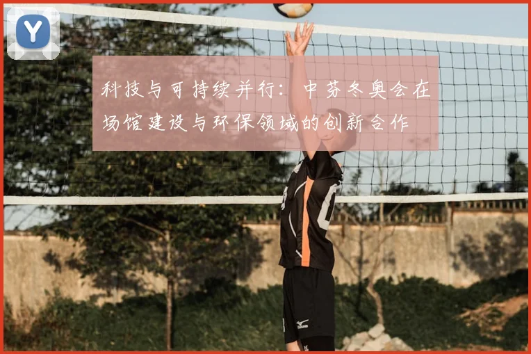 科技与可持续并行：中芬冬奥会在场馆建设与环保领域的创新合作