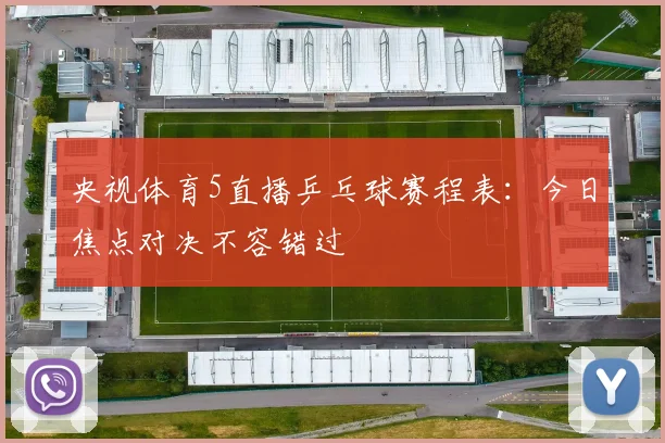 央视体育5直播乒乓球赛程表：今日焦点对决不容错过