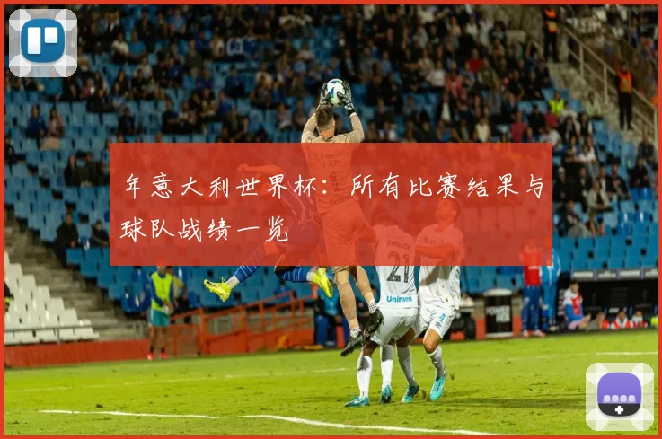 年意大利世界杯：所有比赛结果与球队战绩一览