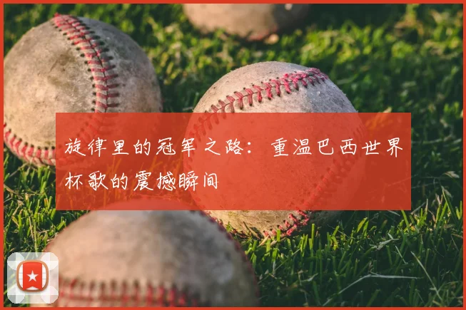旋律里的冠军之路：重温巴西世界杯歌的震撼瞬间