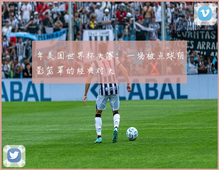 年美国世界杯决赛:一场被点球阴影笼罩的经典对决