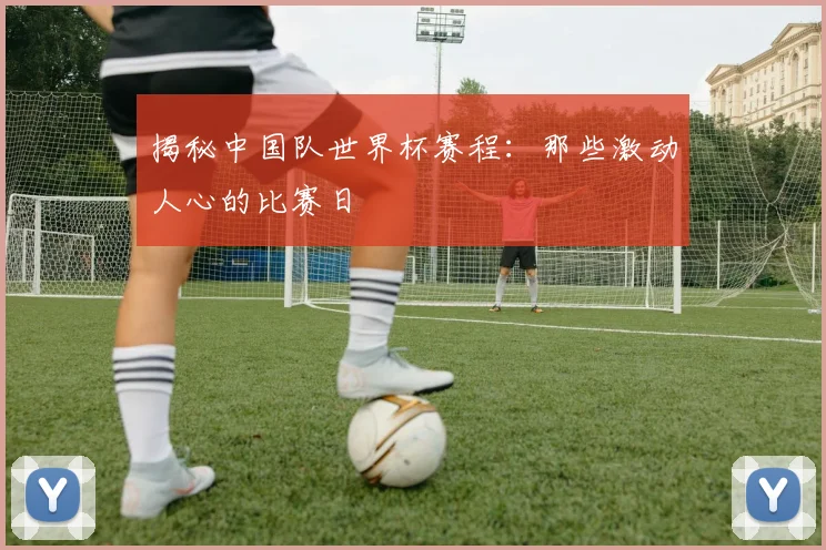 揭秘中国队世界杯赛程:那些激动人心的比赛日
