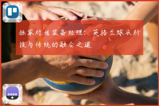 独家对话装备经理：英格兰球衣科技与传统的融合之道