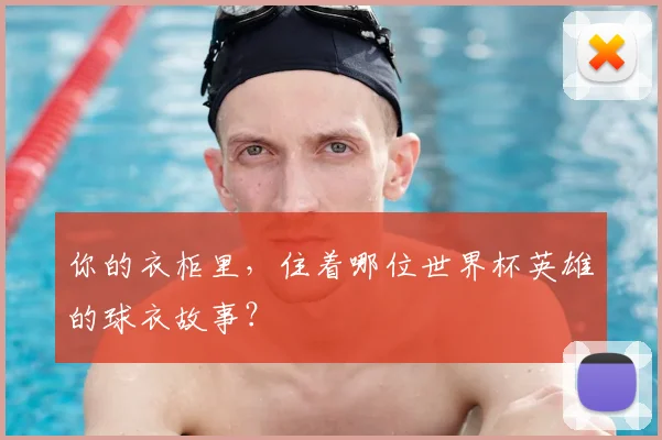 你的衣柜里,住着哪位世界杯英雄的球衣故事?