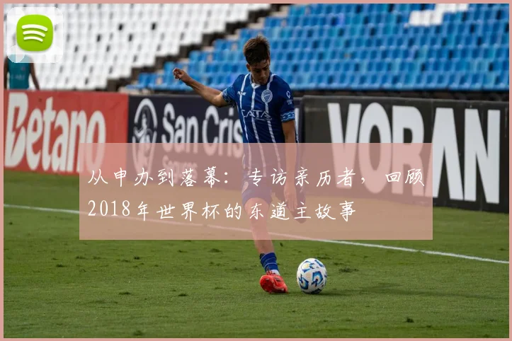 从申办到落幕：专访亲历者，回顾2018年世界杯的东道主故事