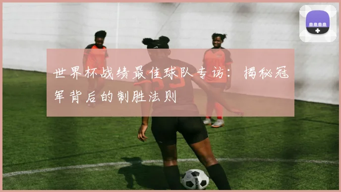 世界杯战绩最佳球队专访：揭秘冠军背后的制胜法则