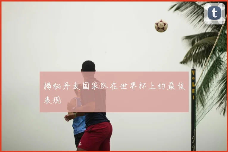 揭秘丹麦国家队在世界杯上的最佳表现