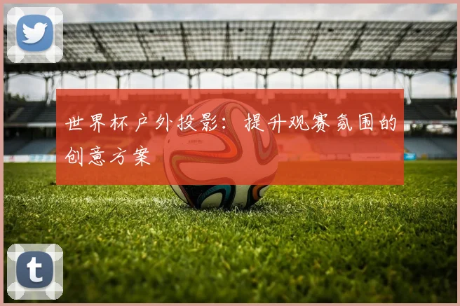 世界杯户外投影：提升观赛氛围的创意方案