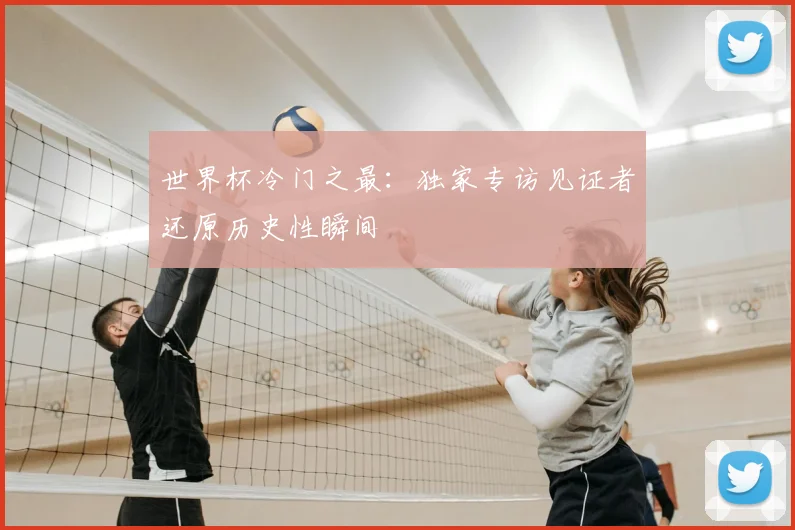 世界杯冷门之最：独家专访见证者还原历史性瞬间