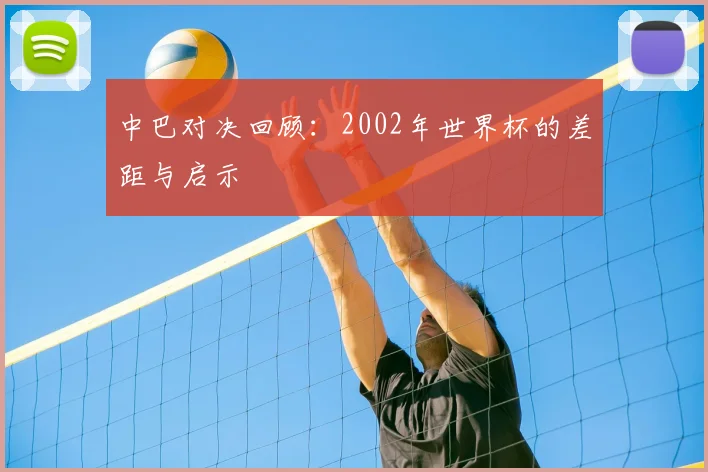 中巴对决回顾:2002年世界杯的差距与启示