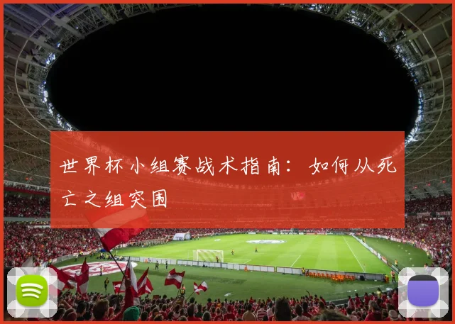 世界杯小组赛战术指南:如何从死亡之组突围