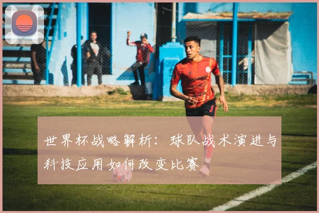 世界杯战略解析：球队战术演进与科技应用如何改变比赛