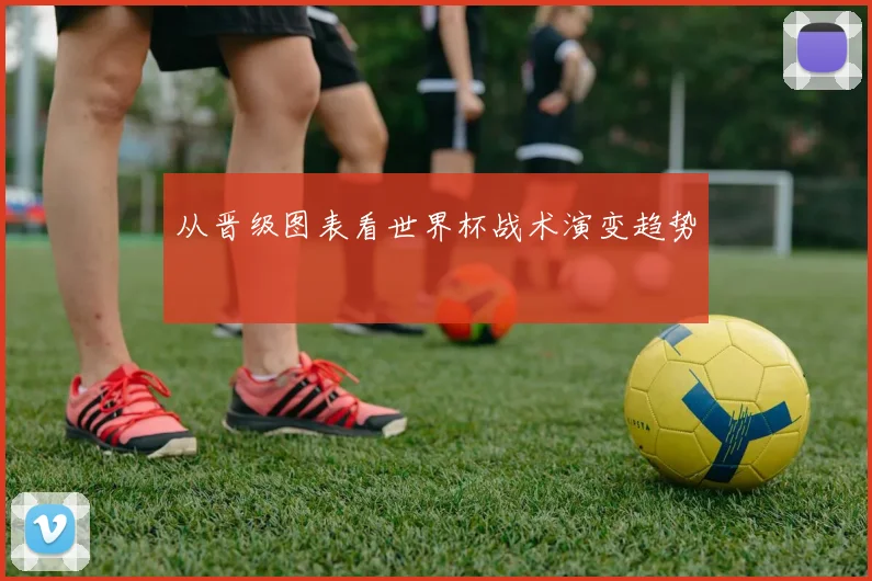 从晋级图表看世界杯战术演变趋势