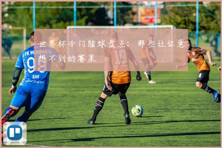 世界杯冷门赌球盘点：那些让你意想不到的赛果