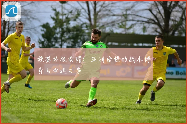强赛终极前瞻：亚洲诸强的战术博弈与命运之争