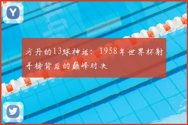 方丹的13球神话:1958年世界杯射手榜背后的巅峰对决