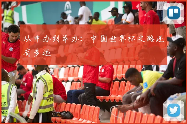从申办到举办：中国世界杯之路还有多远