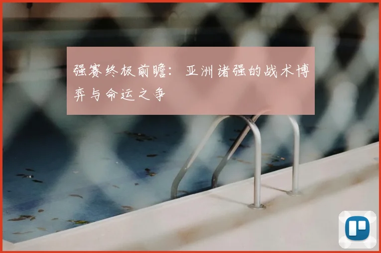 强赛终极前瞻：亚洲诸强的战术博弈与命运之争