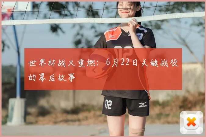 世界杯战火重燃：6月22日关键战役的幕后故事