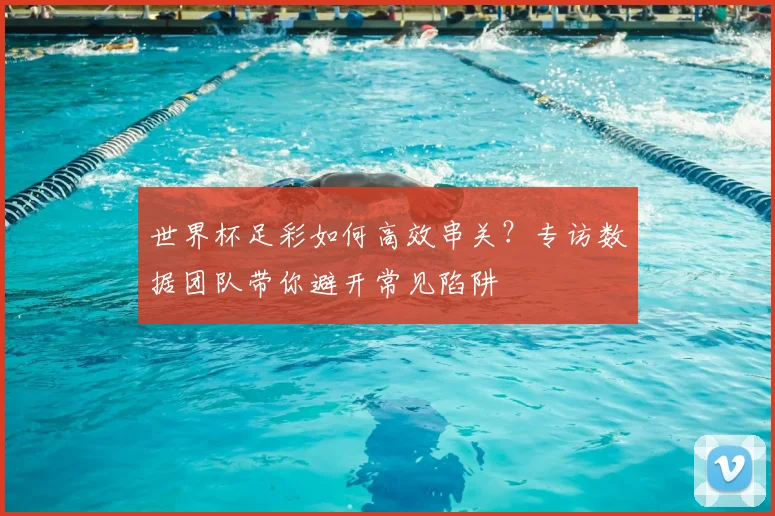 世界杯足彩如何高效串关?专访数据团队带你避开常见陷阱