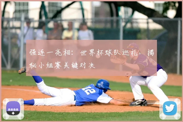 强逐一亮相：世界杯球队巡礼，揭秘小组赛关键对决