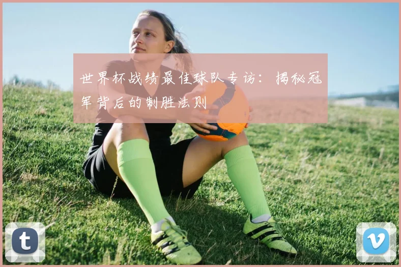 世界杯战绩最佳球队专访：揭秘冠军背后的制胜法则