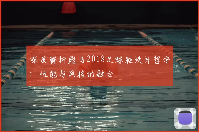 深度解析彪马2018足球鞋设计哲学：性能与风格的融合