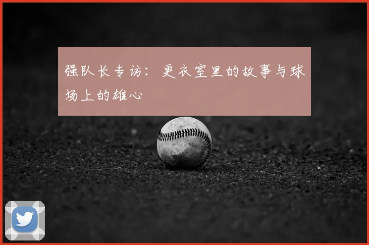 强队长专访：更衣室里的故事与球场上的雄心