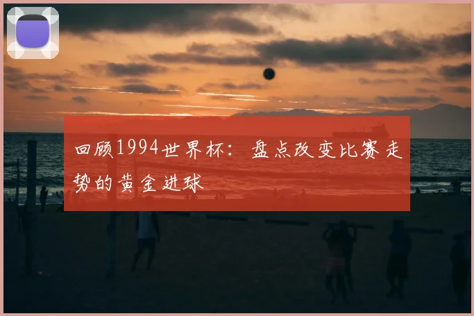 回顾1994世界杯:盘点改变比赛走势的黄金进球