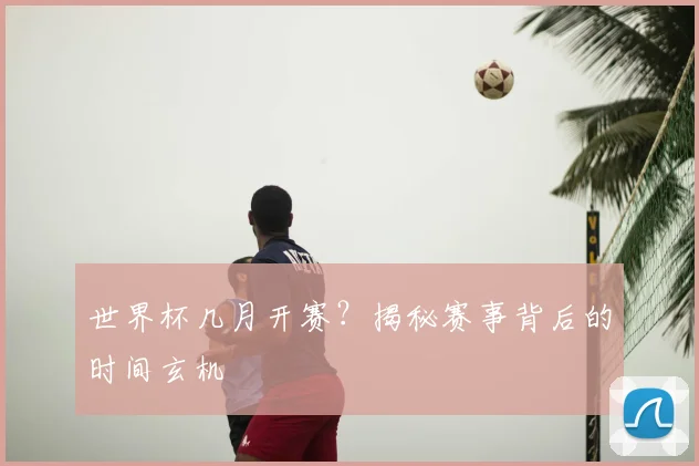 世界杯几月开赛？揭秘赛事背后的时间玄机