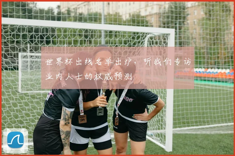 世界杯出线名单出炉，听我们专访业内人士的权威预测