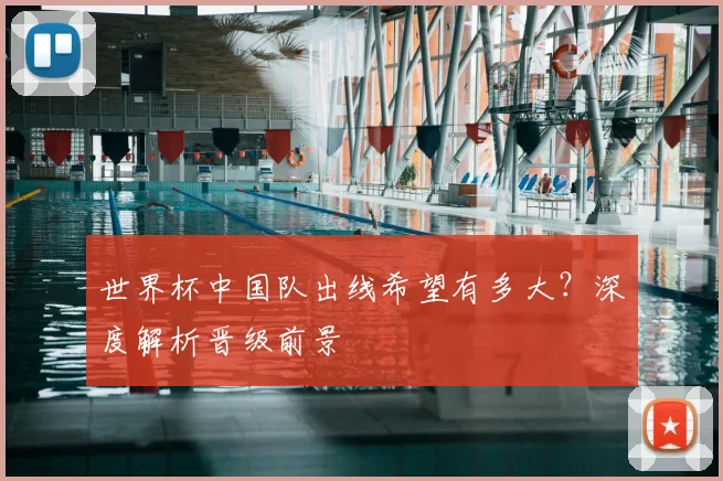 世界杯中国队出线希望有多大?深度解析晋级前景