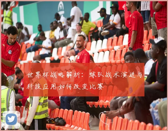 世界杯战略解析：球队战术演进与科技应用如何改变比赛