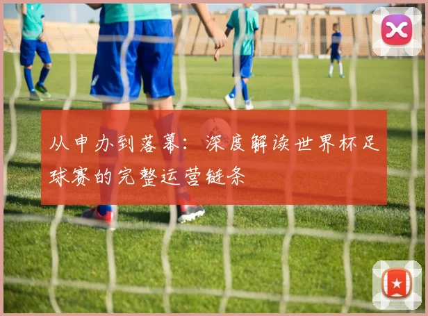 从申办到落幕：深度解读世界杯足球赛的完整运营链条